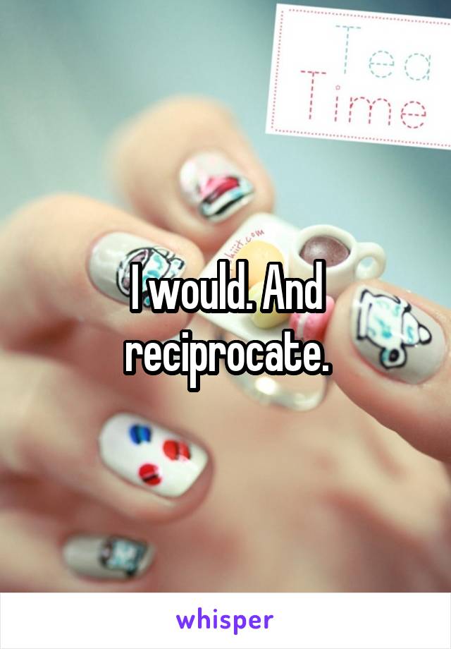 I would. And reciprocate.