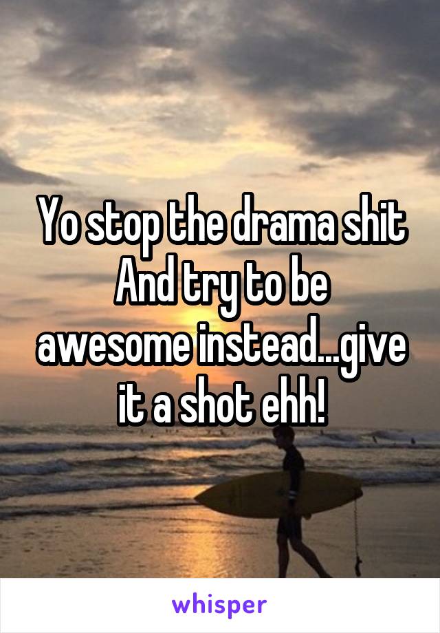 Yo stop the drama shit
And try to be awesome instead...give it a shot ehh!