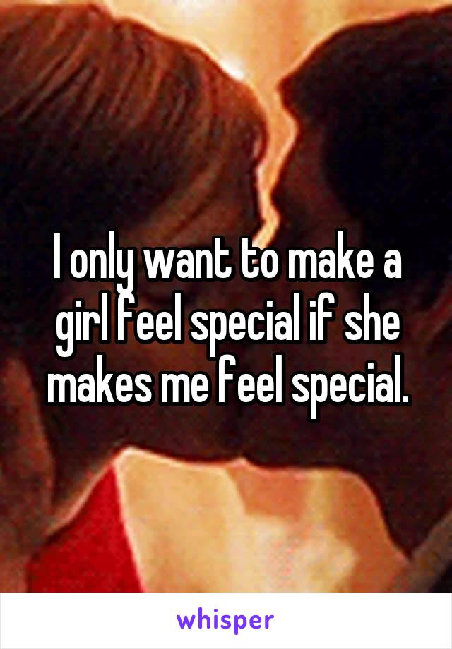 I only want to make a girl feel special if she makes me feel special.