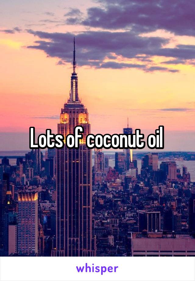 Lots of coconut oil 