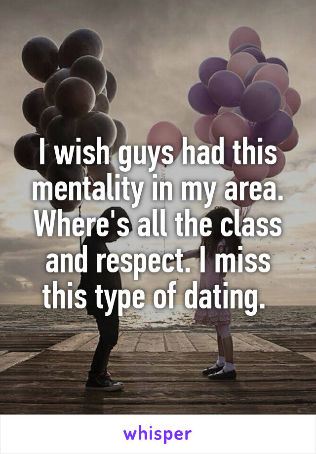 I wish guys had this mentality in my area. Where's all the class and respect. I miss this type of dating. 