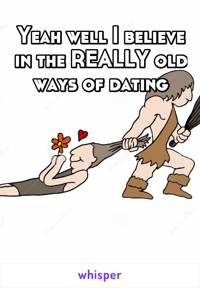 Yeah well I believe in the REALLY old ways of dating






