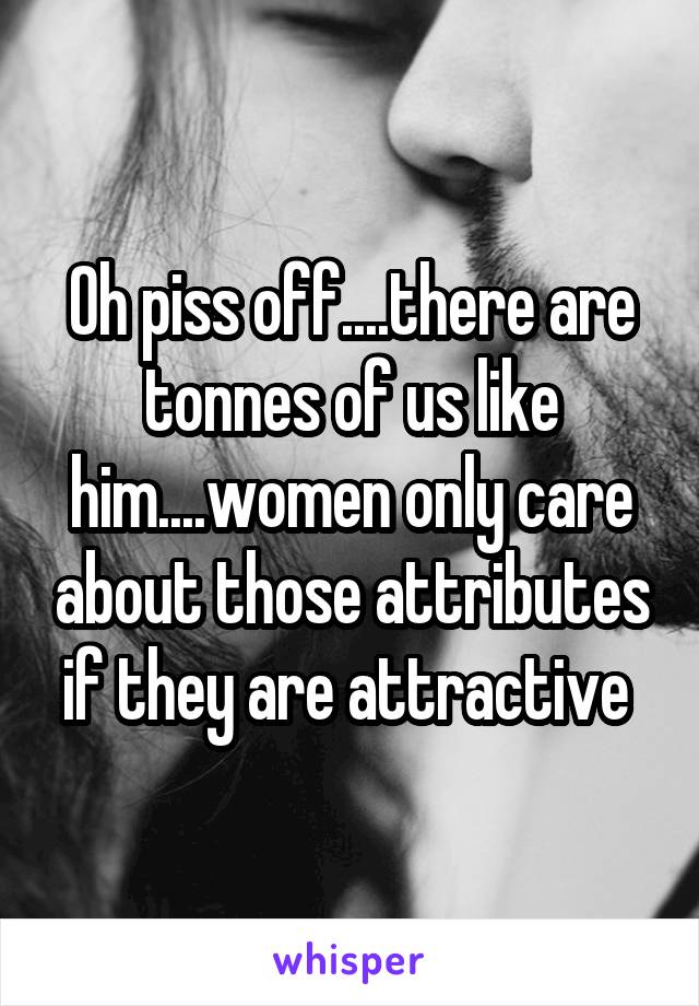 Oh piss off....there are tonnes of us like him....women only care about those attributes if they are attractive 