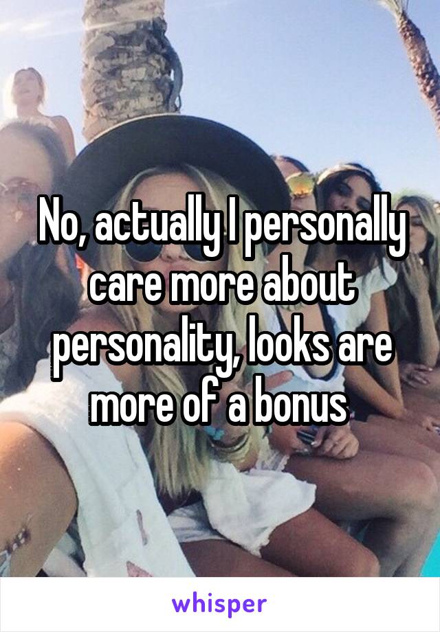 No, actually I personally care more about personality, looks are more of a bonus 