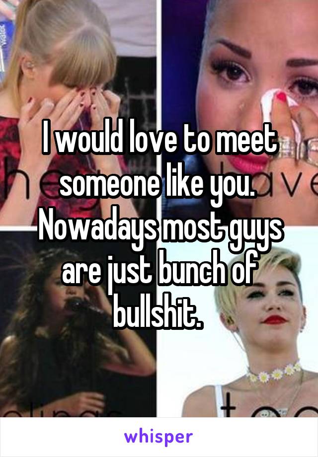 I would love to meet someone like you.  Nowadays most guys are just bunch of bullshit. 