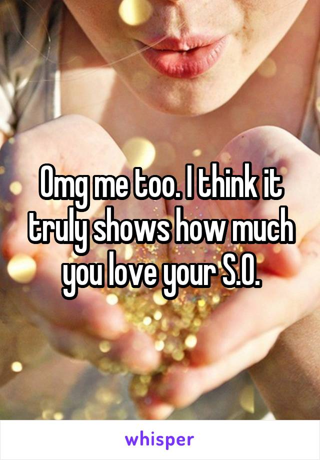 Omg me too. I think it truly shows how much you love your S.O.