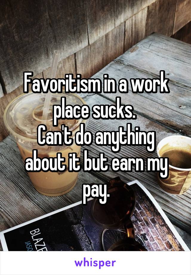 Favoritism in a work place sucks. 
Can't do anything about it but earn my pay.