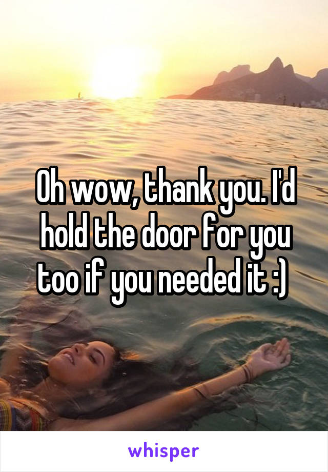 Oh wow, thank you. I'd hold the door for you too if you needed it :) 