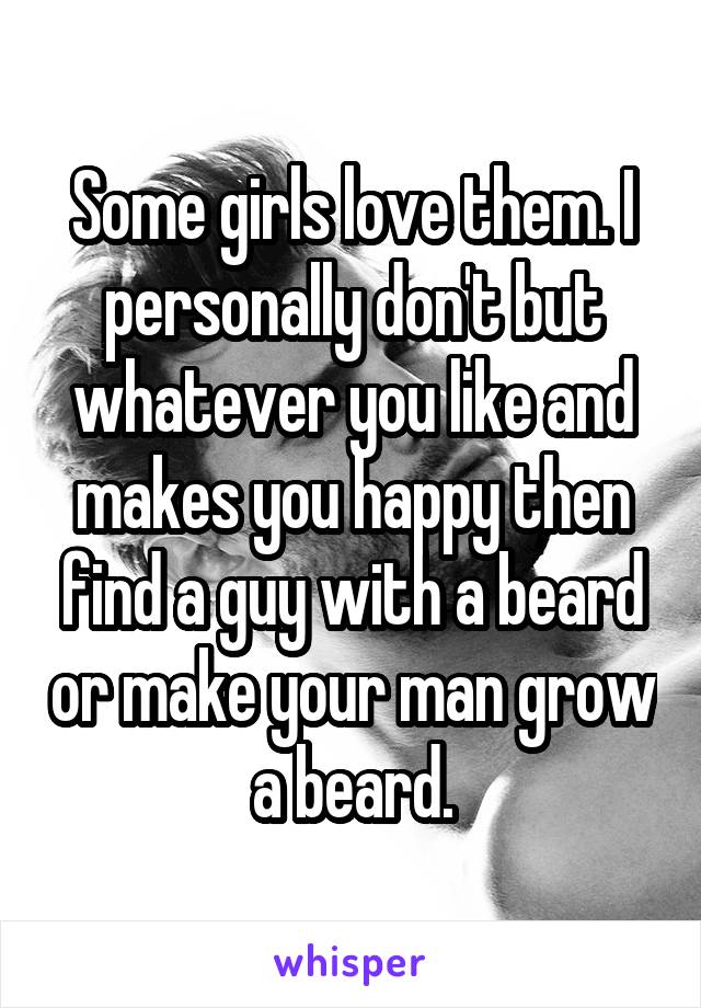 Some girls love them. I personally don't but whatever you like and makes you happy then find a guy with a beard or make your man grow a beard.