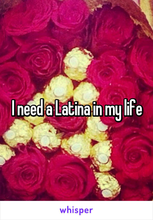 I need a Latina in my life