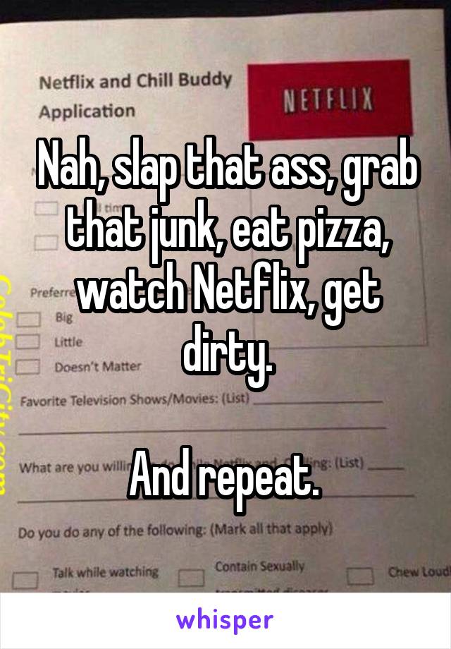 Nah, slap that ass, grab that junk, eat pizza, watch Netflix, get dirty.

And repeat. 