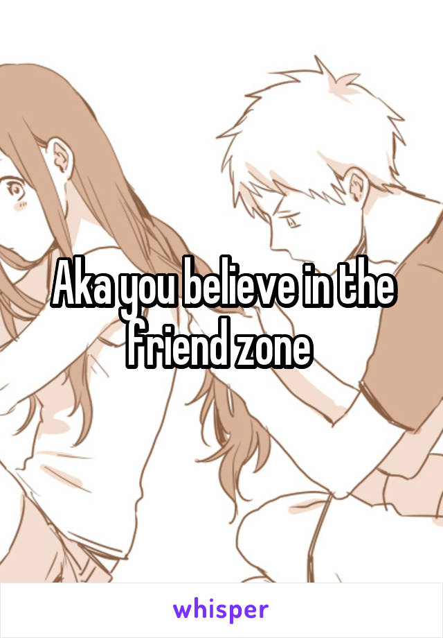 Aka you believe in the friend zone 