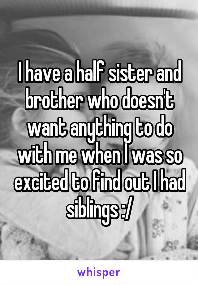 I have a half sister and brother who doesn't want anything to do with me when I was so excited to find out I had siblings :/