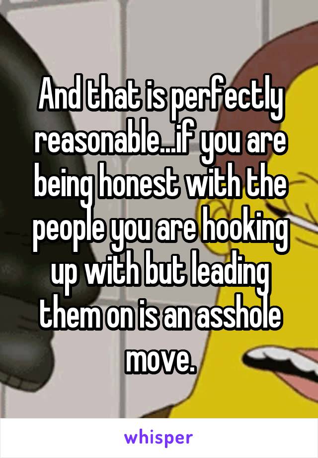 And that is perfectly reasonable...if you are being honest with the people you are hooking up with but leading them on is an asshole move.