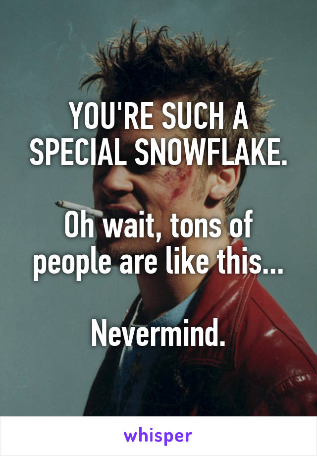 YOU'RE SUCH A SPECIAL SNOWFLAKE.

Oh wait, tons of people are like this...

Nevermind.