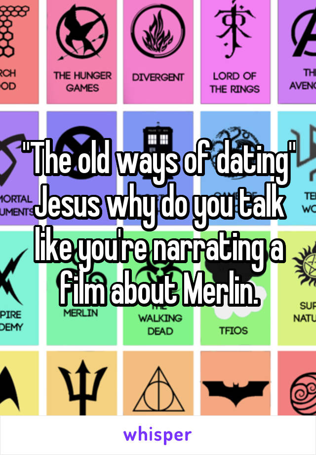 "The old ways of dating" Jesus why do you talk like you're narrating a film about Merlin.
