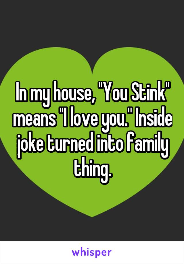 In my house, "You Stink" means "I love you." Inside joke turned into family thing.