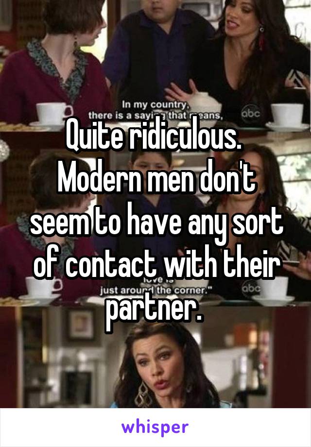 Quite ridiculous. 
Modern men don't seem to have any sort of contact with their partner. 