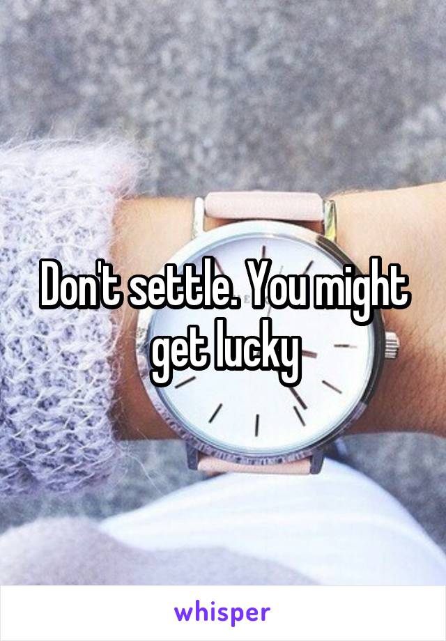 Don't settle. You might get lucky