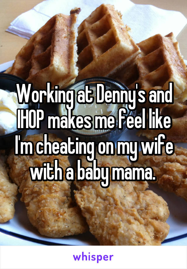 Working at Denny's and IHOP makes me feel like I'm cheating on my wife with a baby mama. 