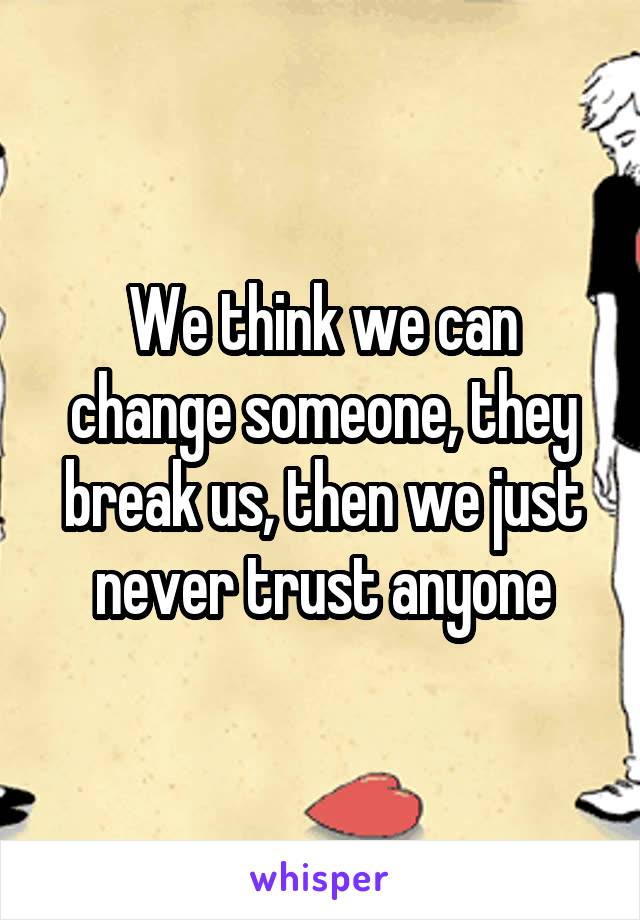 We think we can change someone, they break us, then we just never trust anyone