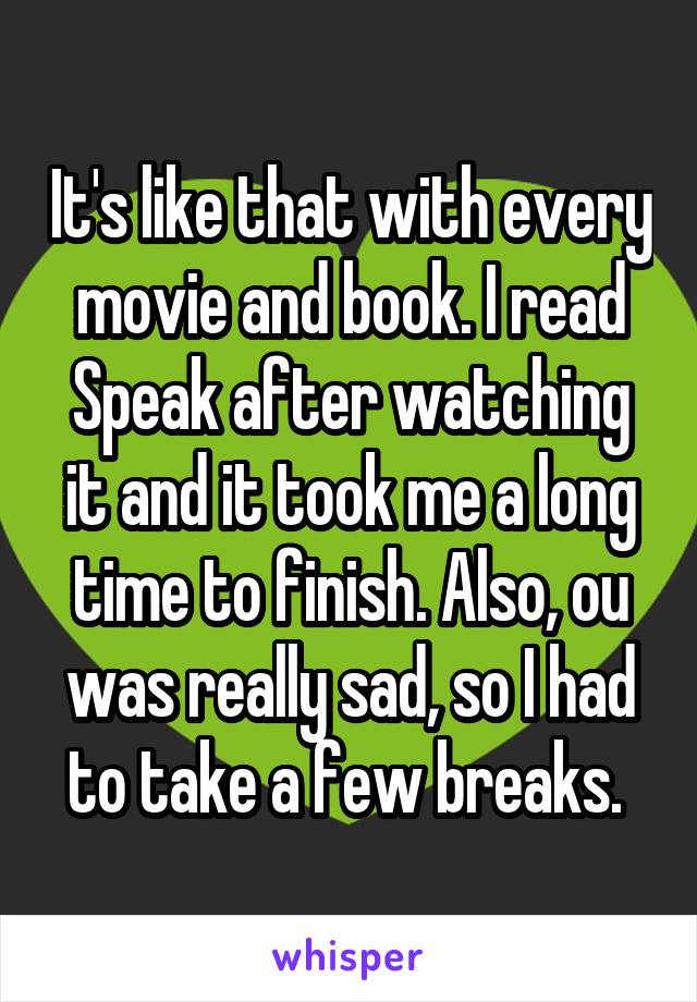 It's like that with every movie and book. I read Speak after watching it and it took me a long time to finish. Also, ou was really sad, so I had to take a few breaks. 