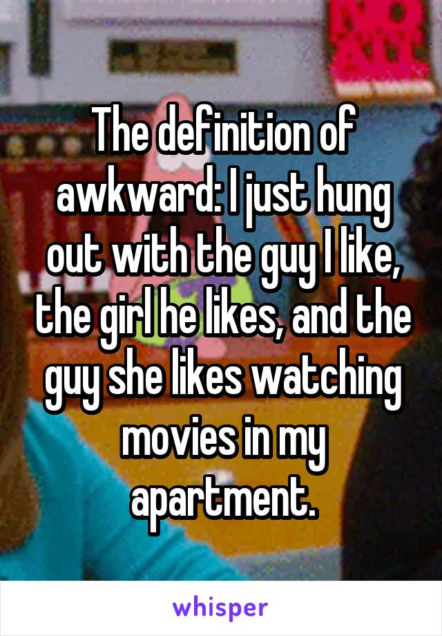 The definition of awkward: I just hung out with the guy I like, the girl he likes, and the guy she likes watching movies in my apartment.