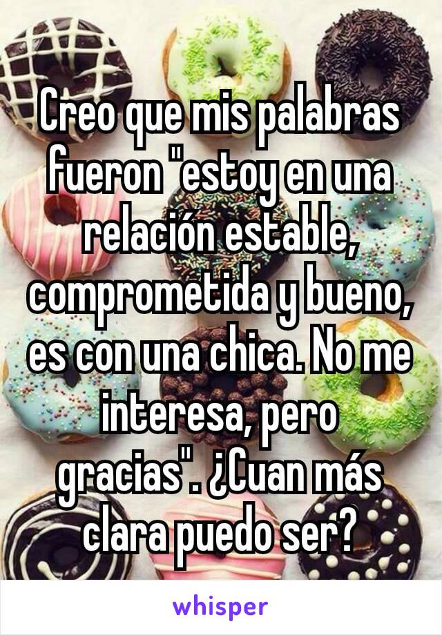 Creo que mis palabras fueron "estoy en una relación estable, comprometida y bueno, es con una chica. No me interesa, pero gracias". ¿Cuan más clara puedo ser?