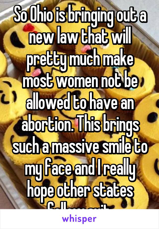 So Ohio is bringing out a new law that will pretty much make most women not be allowed to have an abortion. This brings such a massive smile to my face and I really hope other states follow suit 