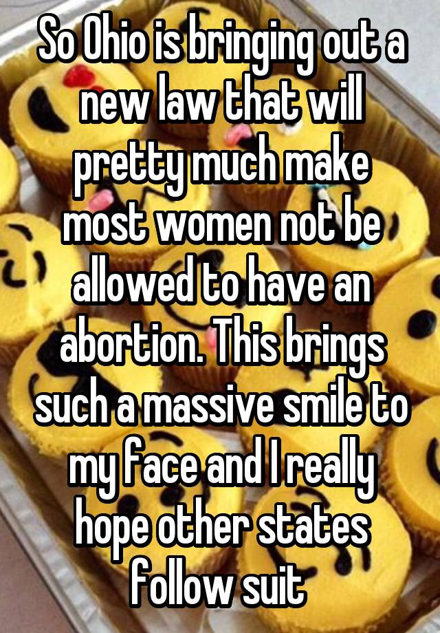 So Ohio is bringing out a new law that will pretty much make most women not be allowed to have an abortion. This brings such a massive smile to my face and I really hope other states follow suit 