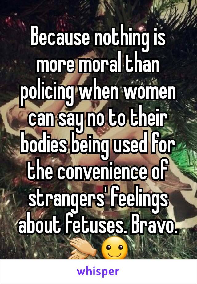 Because nothing is more moral than policing when women can say no to their bodies being used for the convenience of strangers' feelings about fetuses. Bravo. 👏☺