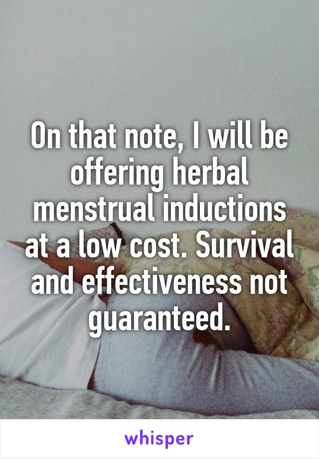 On that note, I will be offering herbal menstrual inductions at a low cost. Survival and effectiveness not guaranteed.