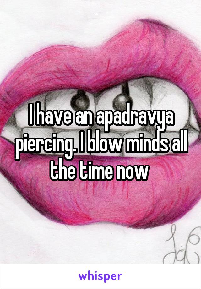 I have an apadravya piercing. I blow minds all the time now 