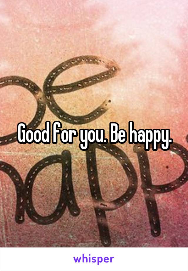 Good for you. Be happy.