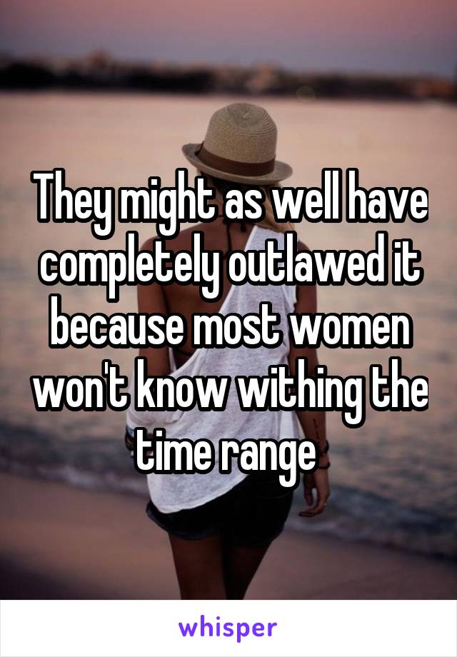 They might as well have completely outlawed it because most women won't know withing the time range 