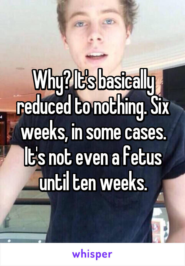 Why? It's basically reduced to nothing. Six weeks, in some cases. It's not even a fetus until ten weeks.