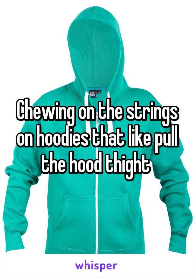 Chewing on the strings on hoodies that like pull the hood thight 