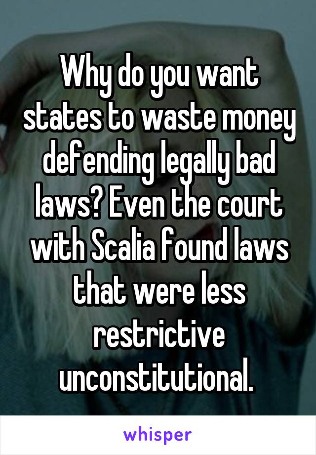 Why do you want states to waste money defending legally bad laws? Even the court with Scalia found laws that were less restrictive unconstitutional. 