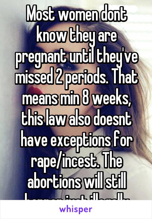 Most women dont know they are pregnant until they've missed 2 periods. That means min 8 weeks, this law also doesnt have exceptions for rape/incest. The abortions will still happen just illegally