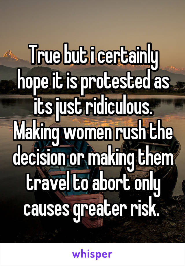 True but i certainly hope it is protested as its just ridiculous. Making women rush the decision or making them travel to abort only causes greater risk. 