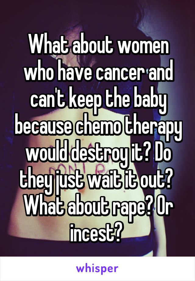 What about women who have cancer and can't keep the baby because chemo therapy would destroy it? Do they just wait it out? 
What about rape? Or incest? 