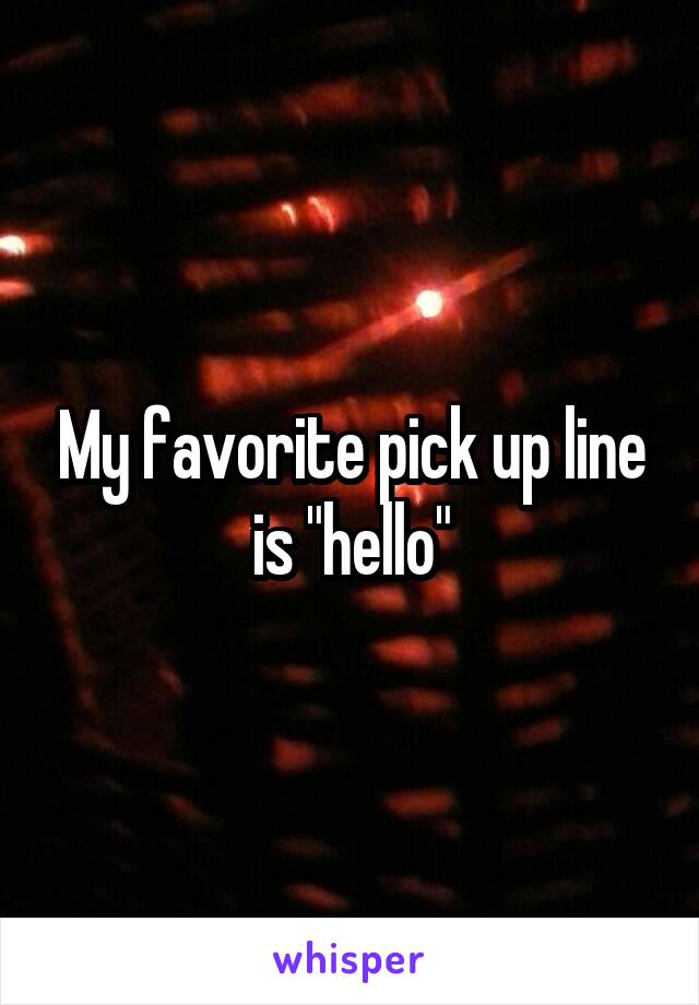 My favorite pick up line is "hello"