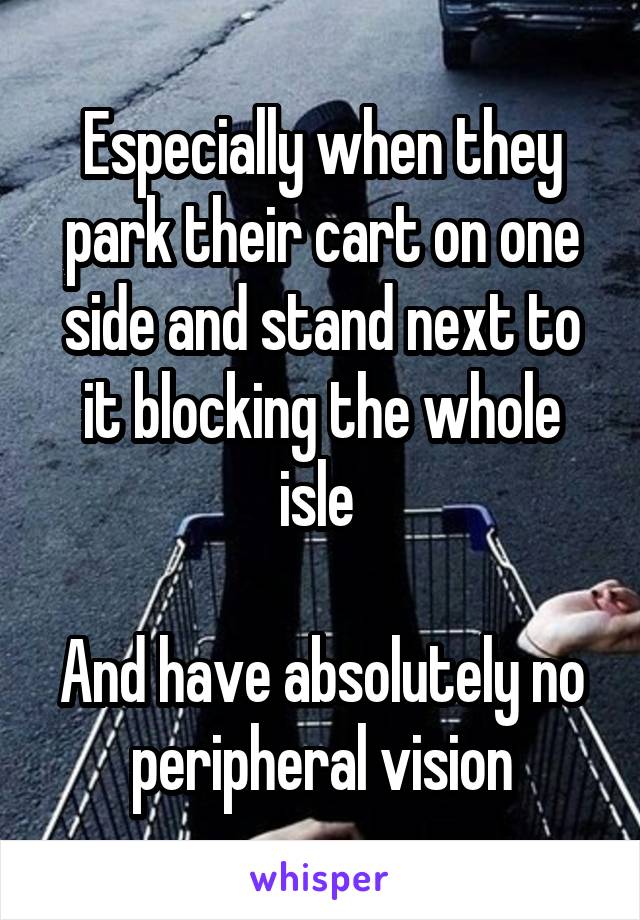 Especially when they park their cart on one side and stand next to it blocking the whole isle 

And have absolutely no peripheral vision