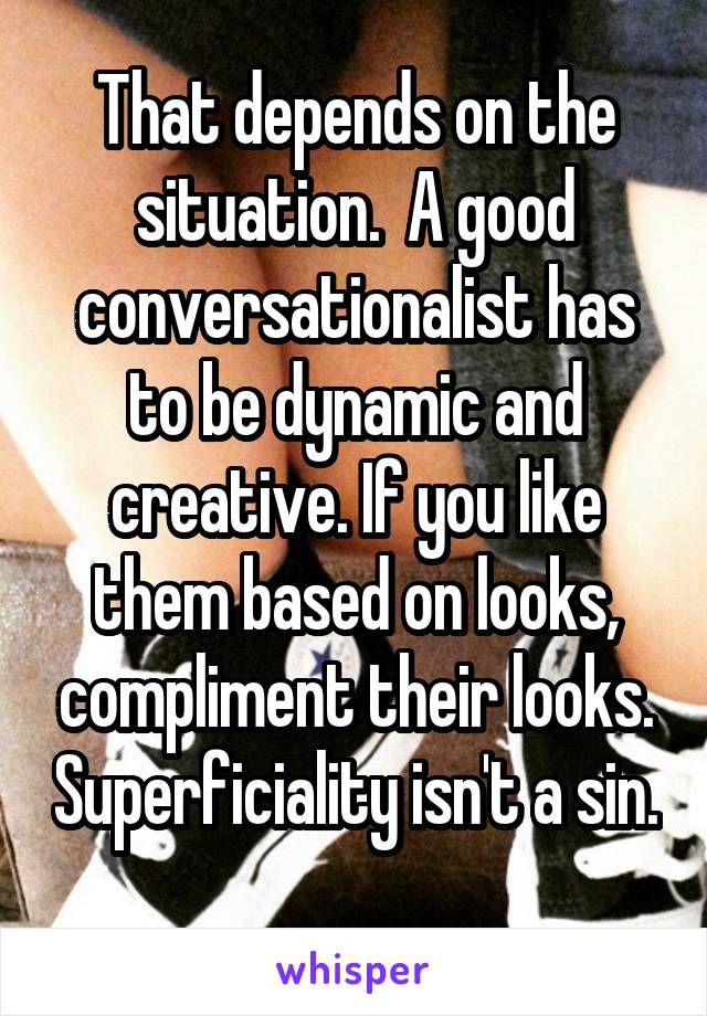 That depends on the situation.  A good conversationalist has to be dynamic and creative. If you like them based on looks, compliment their looks. Superficiality isn't a sin. 