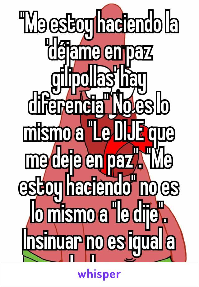 "Me estoy haciendo la 'déjame en paz gilipollas' hay diferencia" No es lo mismo a "Le DIJE que me deje en paz". "Me estoy haciendo" no es lo mismo a "le dije". Insinuar no es igual a declarar.