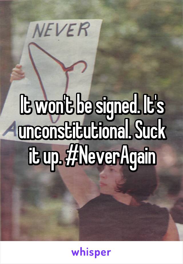 It won't be signed. It's unconstitutional. Suck it up. #NeverAgain