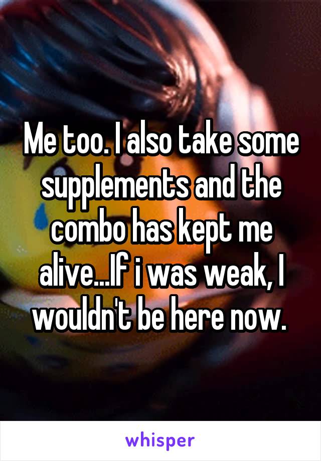 Me too. I also take some supplements and the combo has kept me alive...If i was weak, I wouldn't be here now. 