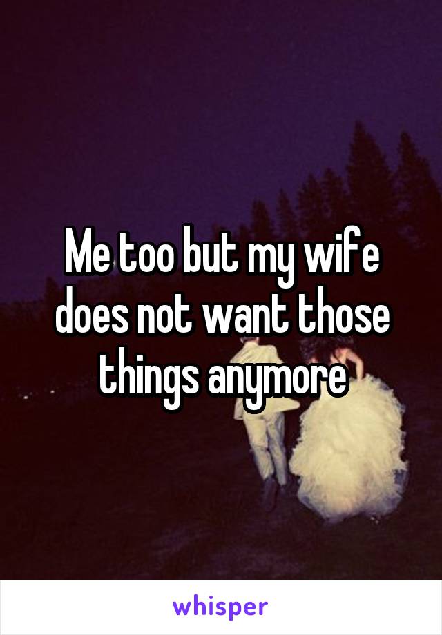 Me too but my wife does not want those things anymore