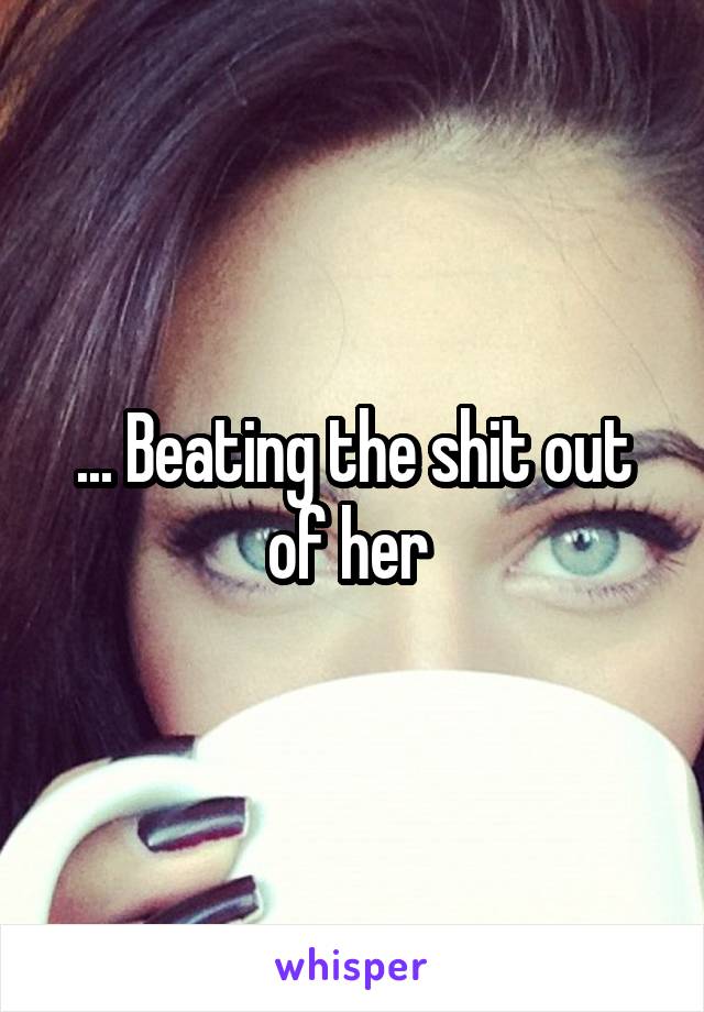 ... Beating the shit out of her 