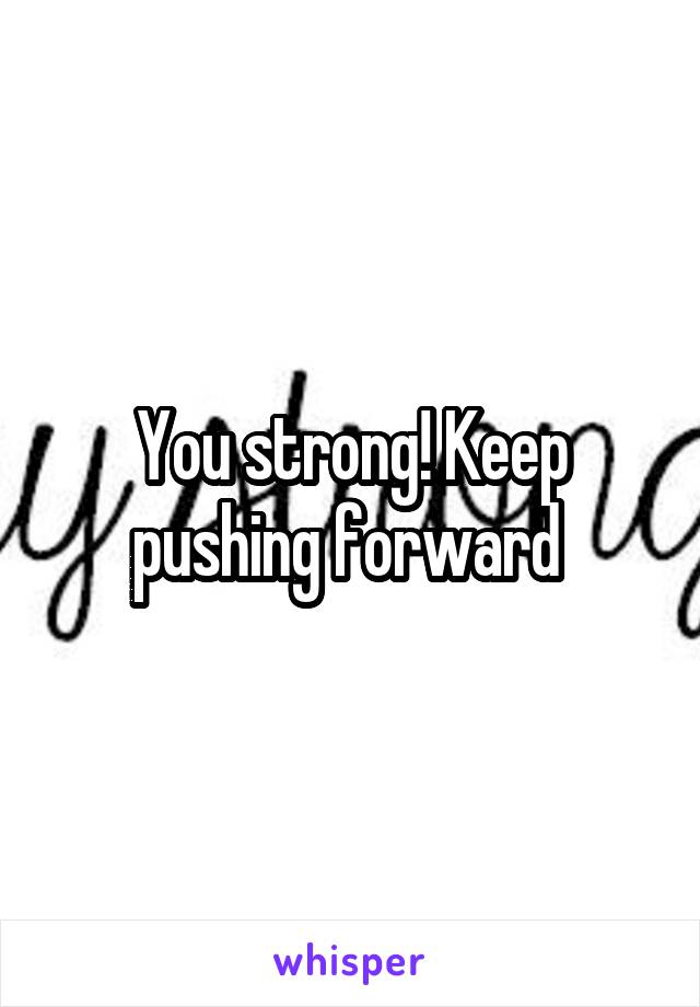 You strong! Keep pushing forward 